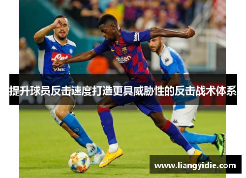 提升球员反击速度打造更具威胁性的反击战术体系