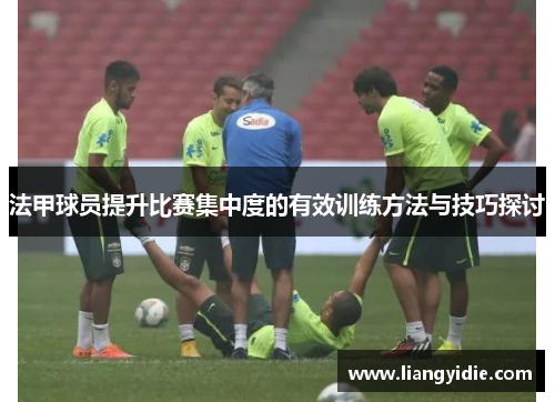 法甲球员提升比赛集中度的有效训练方法与技巧探讨