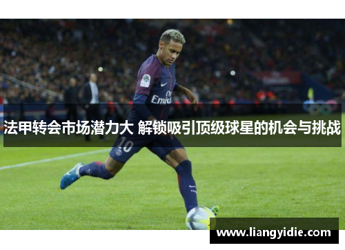 法甲转会市场潜力大 解锁吸引顶级球星的机会与挑战
