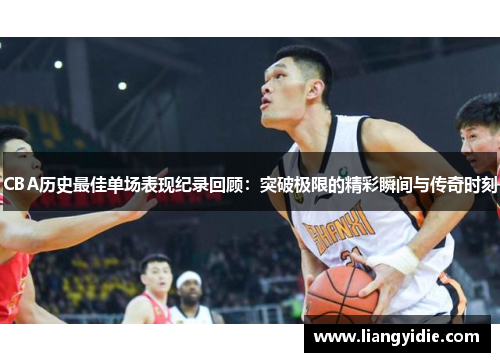 CBA历史最佳单场表现纪录回顾：突破极限的精彩瞬间与传奇时刻